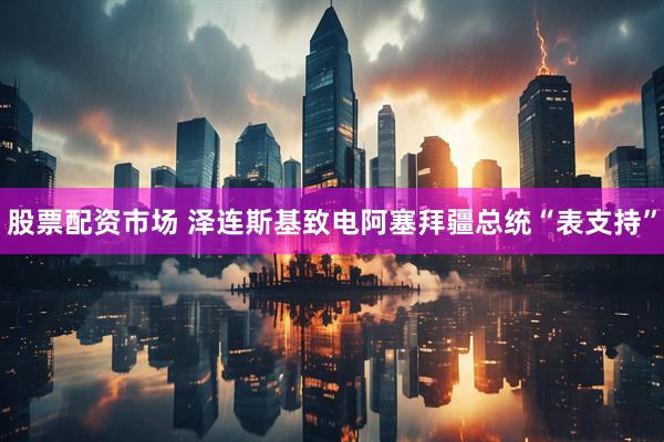 股票配资市场 泽连斯基致电阿塞拜疆总统“表支持”