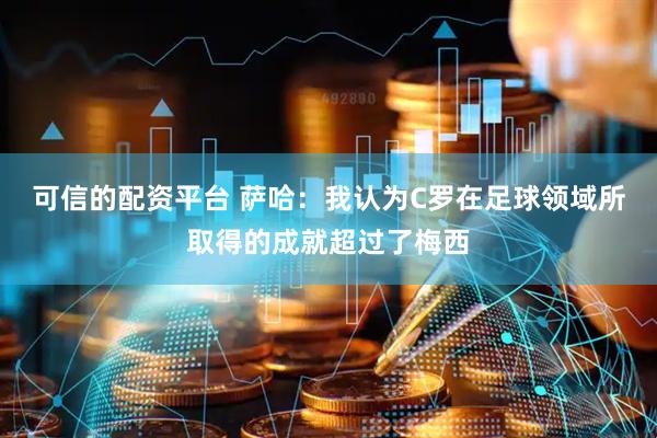 可信的配资平台 萨哈：我认为C罗在足球领域所取得的成就超过了梅西
