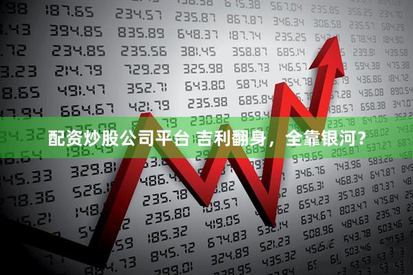 配资炒股公司平台 吉利翻身，全靠银河？