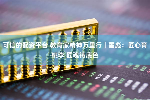 可信的配资平台 教育家精神万里行｜雷彪：匠心育桃李 匠魂铸底色