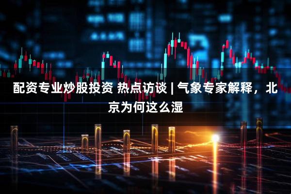 配资专业炒股投资 热点访谈 | 气象专家解释，北京为何这么湿
