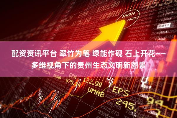 配资资讯平台 翠竹为笔 绿能作砚 石上开花——多维视角下的贵州生态文明新图景