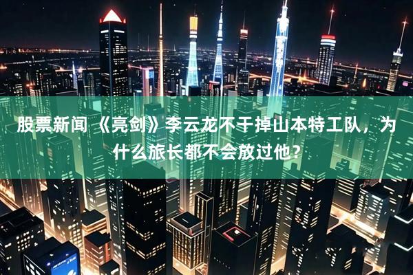 股票新闻 《亮剑》李云龙不干掉山本特工队，为什么旅长都不会放过他？