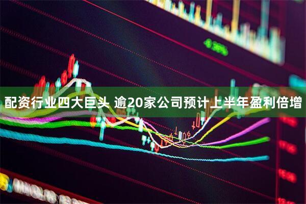 配资行业四大巨头 逾20家公司预计上半年盈利倍增