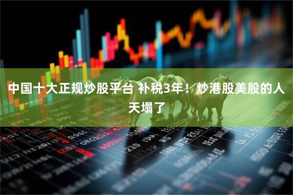 中国十大正规炒股平台 补税3年！炒港股美股的人天塌了