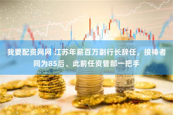 我要配资网网 江苏年薪百万副行长辞任，接棒者同为85后、此前任资管部一把手