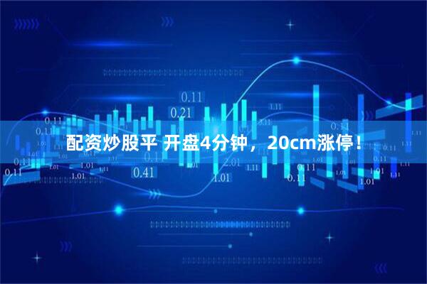 配资炒股平 开盘4分钟，20cm涨停！