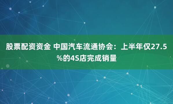 股票配资资金 中国汽车流通协会：上半年仅27.5%的4S店完成销量