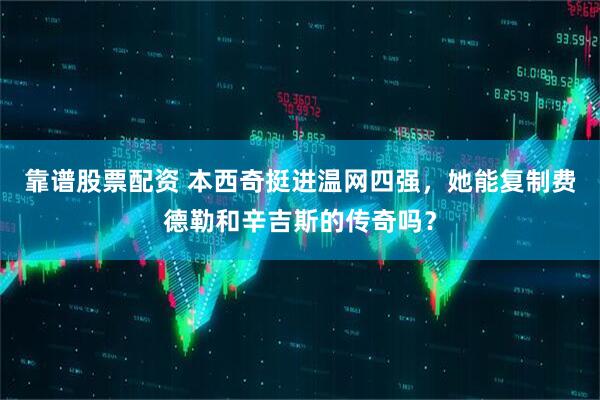 靠谱股票配资 本西奇挺进温网四强，她能复制费德勒和辛吉斯的传奇吗？