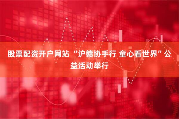 股票配资开户网站 “沪赣协手行 童心看世界”公益活动举行