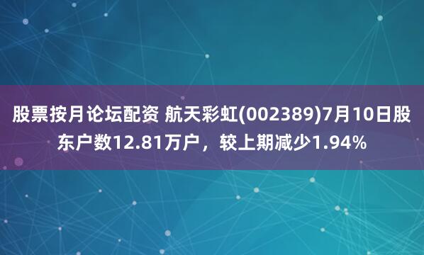 股票按月论坛配资 航天彩虹(002389)7月10日股东户数12.81万户，较上期减少1.94%