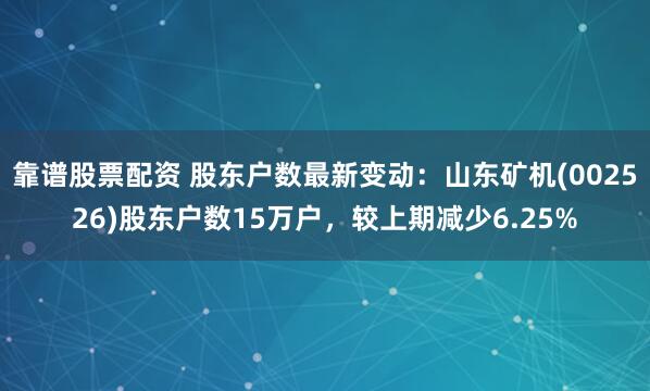 靠谱股票配资 股东户数最新变动：山东矿机(002526)股东户数15万户，较上期减少6.25%