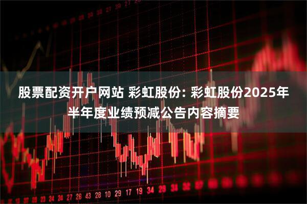 股票配资开户网站 彩虹股份: 彩虹股份2025年半年度业绩预减公告内容摘要