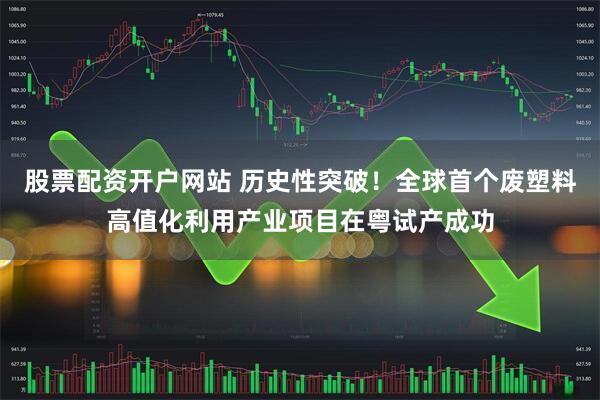 股票配资开户网站 历史性突破！全球首个废塑料高值化利用产业项目在粤试产成功