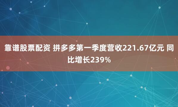 靠谱股票配资 拼多多第一季度营收221.67亿元 同比增长239%