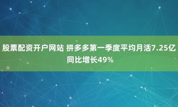 股票配资开户网站 拼多多第一季度平均月活7.25亿 同比增长49%
