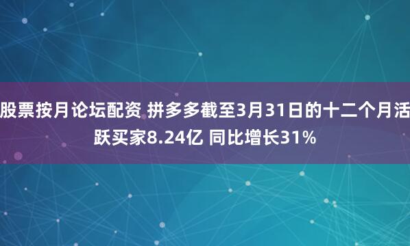 股票按月论坛配资 拼多多截至3月31日的十二个月活跃买家8.24亿 同比增长31%