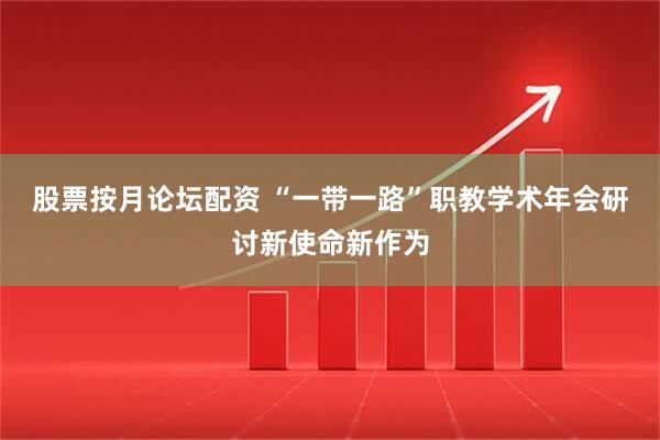 股票按月论坛配资 “一带一路”职教学术年会研讨新使命新作为