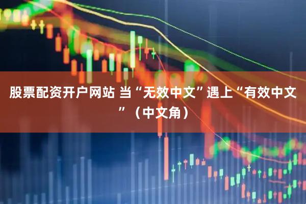 股票配资开户网站 当“无效中文”遇上“有效中文”（中文角）