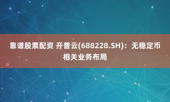 靠谱股票配资 开普云(688228.SH)：无稳定币相关业务布局