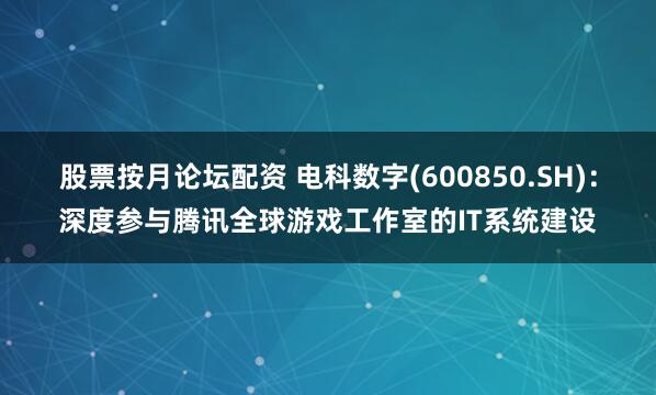 股票按月论坛配资 电科数字(600850.SH)：深度参与腾讯全球游戏工作室的IT系统建设
