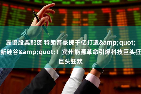 靠谱股票配资 特朗普豪掷千亿打造&quot;AI新硅谷&quot;！宾州能源革命引爆科技巨头狂欢