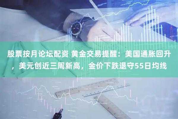 股票按月论坛配资 黄金交易提醒：美国通胀回升，美元创近三周新高，金价下跌退守55日均线
