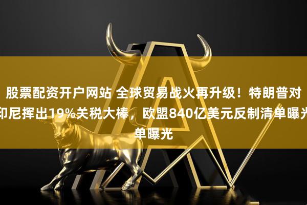 股票配资开户网站 全球贸易战火再升级！特朗普对印尼挥出19%关税大棒，欧盟840亿美元反制清单曝光
