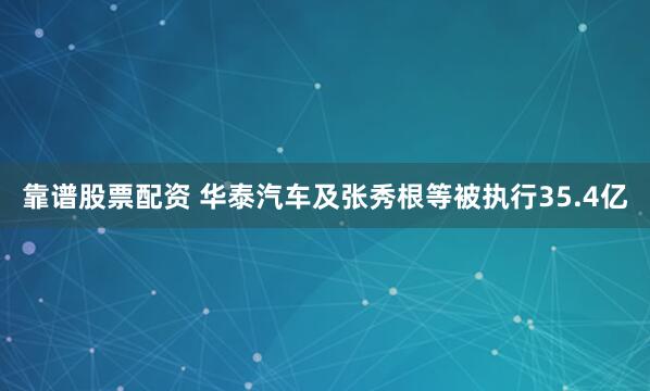 靠谱股票配资 华泰汽车及张秀根等被执行35.4亿