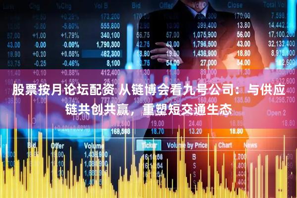 股票按月论坛配资 从链博会看九号公司：与供应链共创共赢，重塑短交通生态