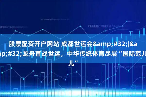 股票配资开户网站 成都世运会&#32;|&#32;龙舟首战世运，中华传统体育尽展“国际范儿”