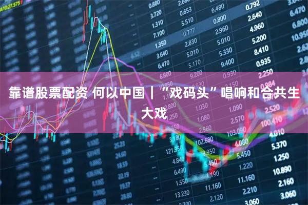 靠谱股票配资 何以中国｜“戏码头”唱响和合共生大戏