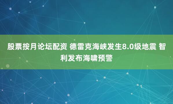 股票按月论坛配资 德雷克海峡发生8.0级地震 智利发布海啸预警