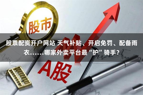 股票配资开户网站 天气补贴、开启免罚、配备雨衣……哪家外卖平台最“护”骑手？