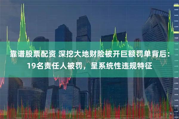 靠谱股票配资 深挖大地财险被开巨额罚单背后：19名责任人被罚，呈系统性违规特征