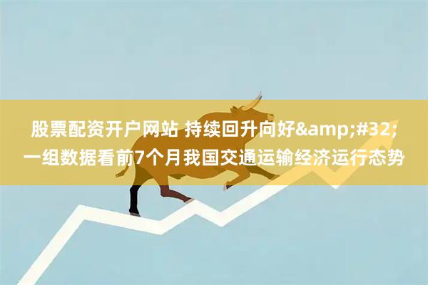 股票配资开户网站 持续回升向好&#32;一组数据看前7个月我国交通运输经济运行态势