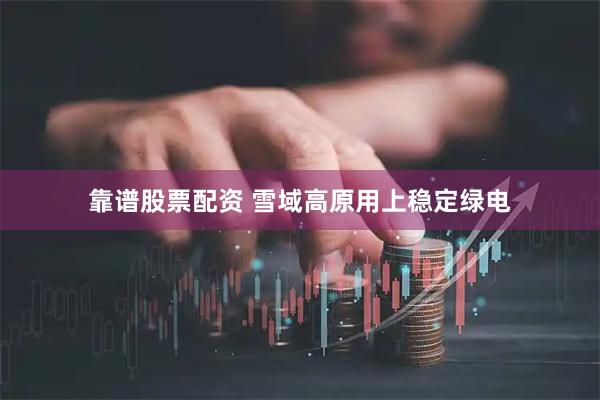 靠谱股票配资 雪域高原用上稳定绿电