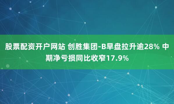 股票配资开户网站 创胜集团-B早盘拉升逾28% 中期净亏损同比收窄17.9%