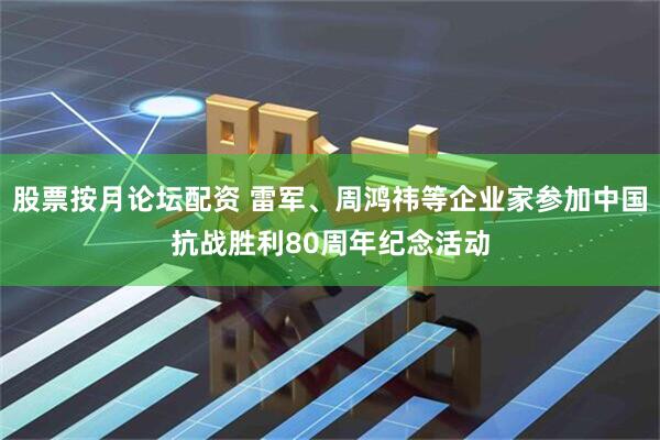 股票按月论坛配资 雷军、周鸿祎等企业家参加中国抗战胜利80周年纪念活动