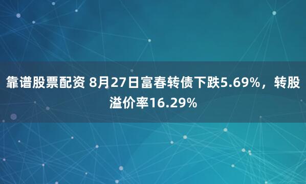 靠谱股票配资 8月27日富春转债下跌5.69%，转股溢价率16.29%