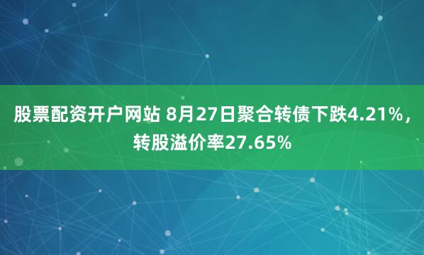 股票配资开户网站 8月27日聚合转债下跌4.21%，转股溢价率27.65%