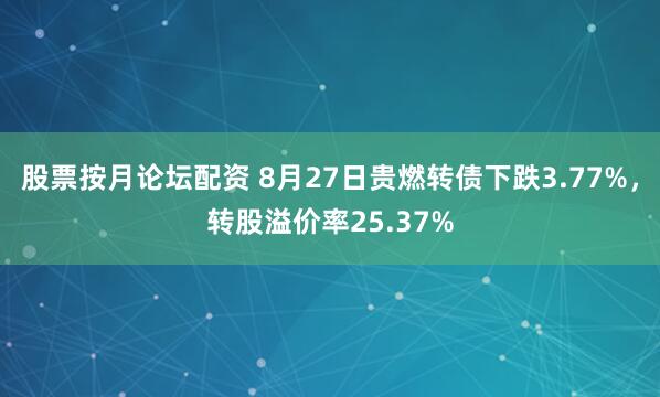 股票按月论坛配资 8月27日贵燃转债下跌3.77%，转股溢价率25.37%