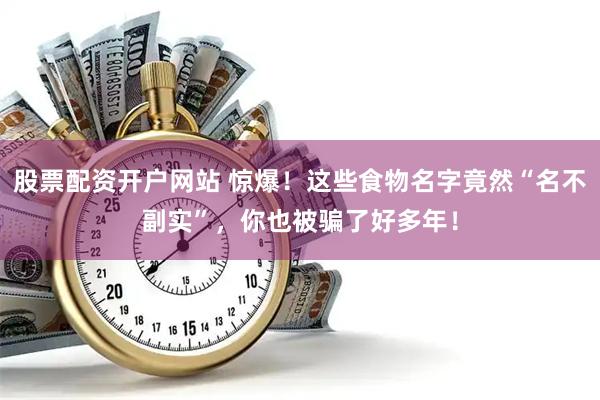 股票配资开户网站 惊爆！这些食物名字竟然“名不副实”，你也被骗了好多年！