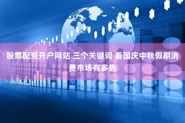 股票配资开户网站 三个关键词 看国庆中秋假期消费市场有多热