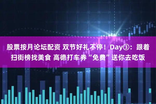 股票按月论坛配资 双节好礼不停！Day③：跟着扫街榜找美食 高德打车券“免费”送你去吃饭