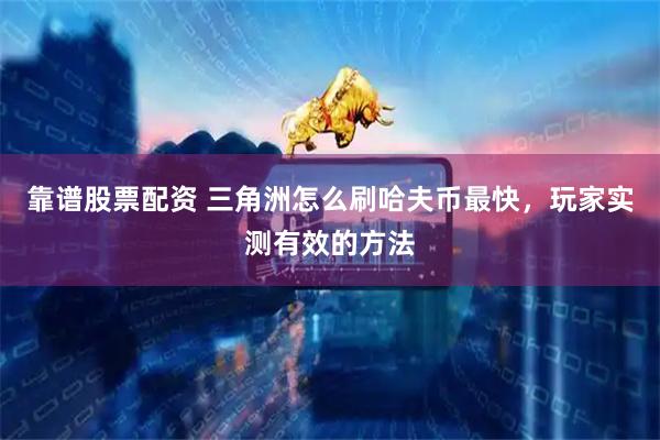 靠谱股票配资 三角洲怎么刷哈夫币最快，玩家实测有效的方法