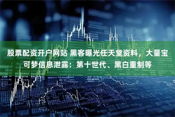 股票配资开户网站 黑客曝光任天堂资料，大量宝可梦信息泄露：第十世代、黑白重制等