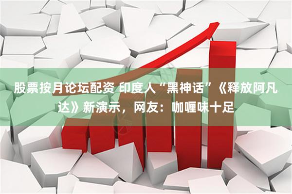 股票按月论坛配资 印度人“黑神话”《释放阿凡达》新演示，网友：咖喱味十足