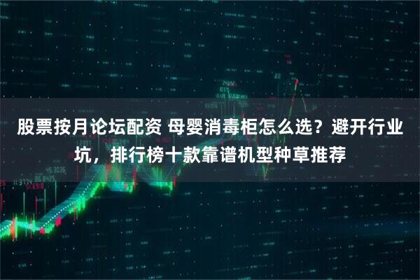 股票按月论坛配资 母婴消毒柜怎么选？避开行业坑，排行榜十款靠谱机型种草推荐