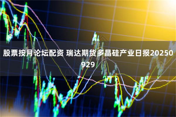 股票按月论坛配资 瑞达期货多晶硅产业日报20250929